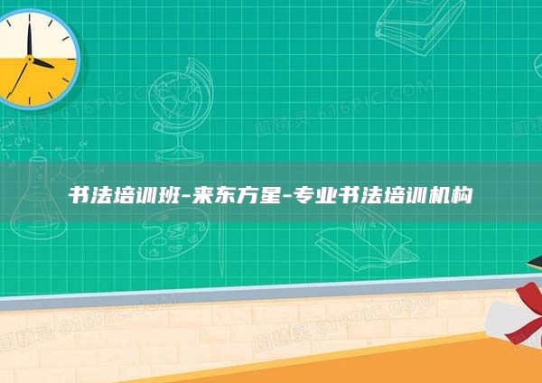 書法培訓班-來東方星-專業(yè)書法培訓機構