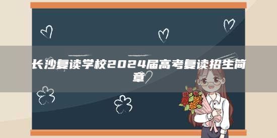 長沙復(fù)讀學(xué)校2024屆高考復(fù)讀招生簡章