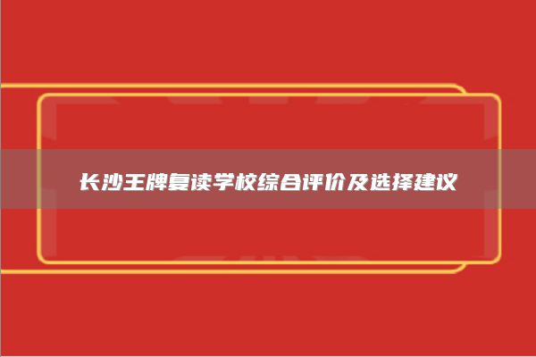 長(zhǎng)沙王牌復(fù)讀學(xué)校綜合評(píng)價(jià)及選擇建議