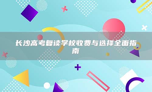 長沙高考復(fù)讀學(xué)校收費(fèi)與選擇全面指南