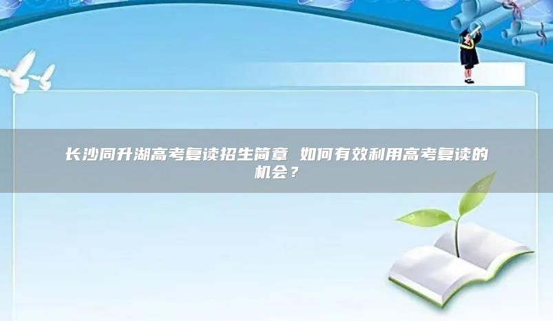 長沙同升湖高考復(fù)讀招生簡章 如何有效利用高考復(fù)讀的機(jī)會(huì)？