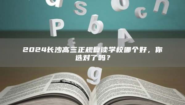 2024長(zhǎng)沙高三正規(guī)復(fù)讀學(xué)校哪個(gè)好，你選對(duì)了嗎？
