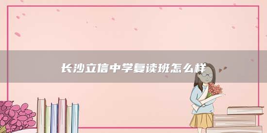 長沙立信中學(xué)復(fù)讀班怎么樣