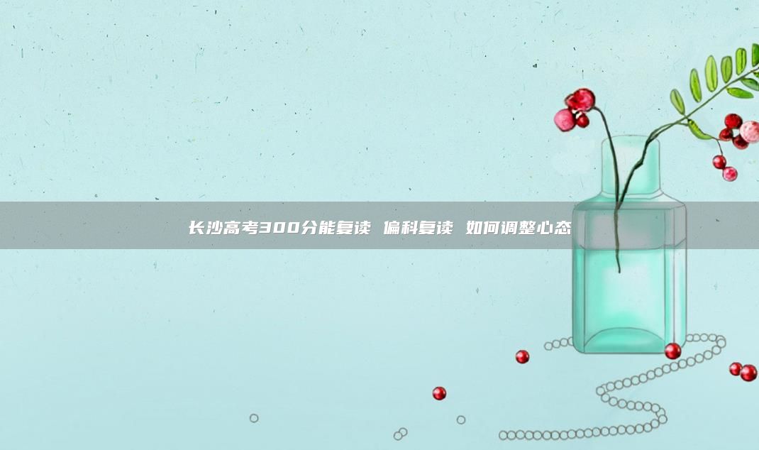 長(zhǎng)沙高考300分能復(fù)讀 偏科復(fù)讀 如何調(diào)整心態(tài)