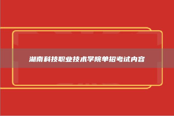 湖南科技職業(yè)技術(shù)學(xué)院?jiǎn)握锌荚噧?nèi)容