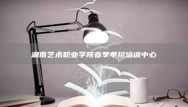 湖南藝術(shù)職業(yè)學(xué)院春季單招培訓(xùn)中心