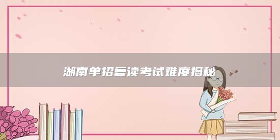 湖南單招復(fù)讀考試難度揭秘
