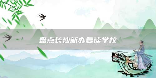 盤點(diǎn)長沙新辦復(fù)讀學(xué)校