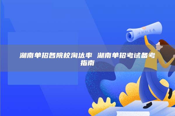 湖南單招各院校淘汰率 湖南單招考試備考指南