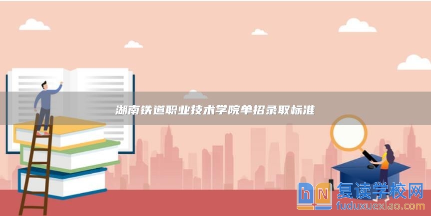 湖南鐵道職業(yè)技術(shù)學(xué)院單招錄取標(biāo)準(zhǔn)