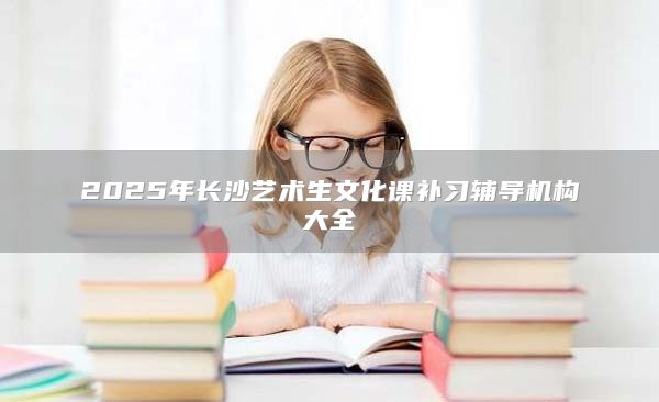 2025年長沙藝術(shù)生文化課補(bǔ)習(xí)輔導(dǎo)機(jī)構(gòu)大全