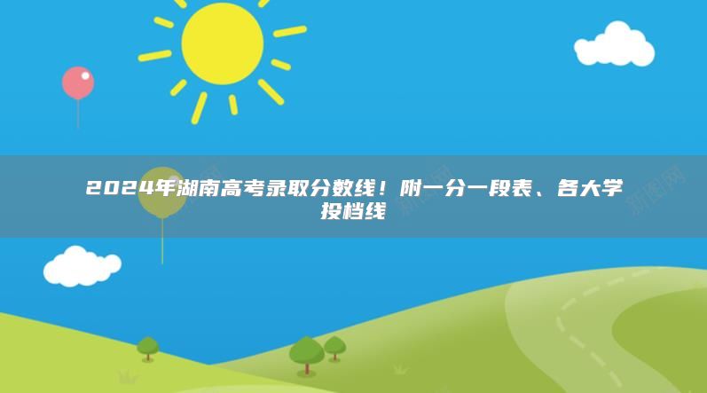 2024年湖南高考錄取分?jǐn)?shù)線！附一分一段表、各大學(xué)投檔線