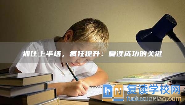 抓住上半場，瘋狂提升：復(fù)讀成功的關(guān)鍵