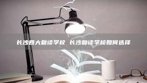 長沙四大復(fù)讀學(xué)校 長沙復(fù)讀學(xué)校如何選擇