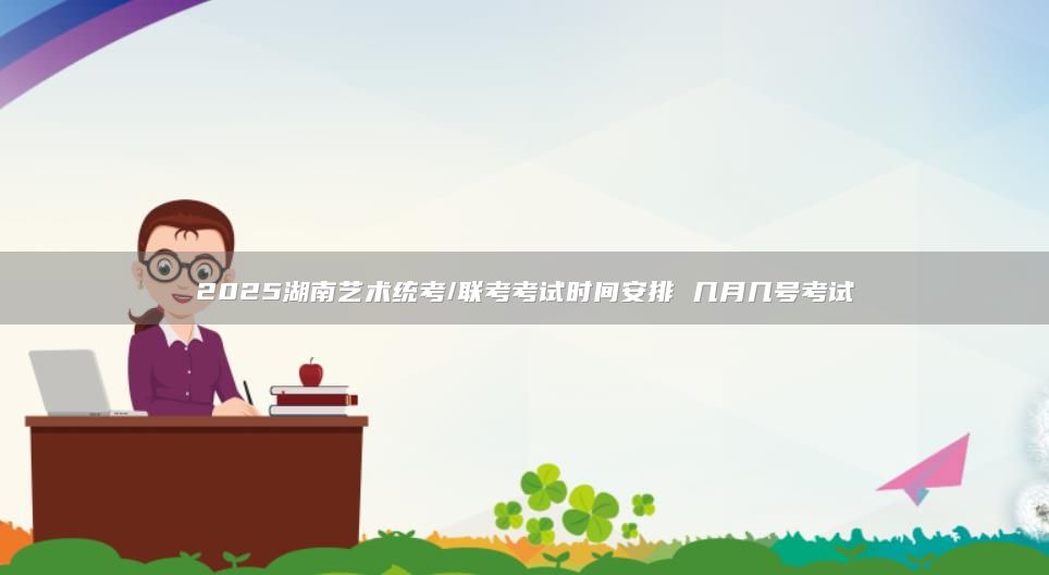 2025湖南藝術(shù)統(tǒng)考/聯(lián)考考試時間安排 幾月幾號考試