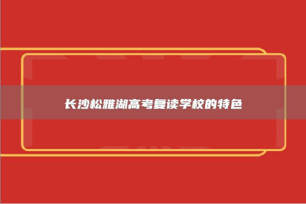 長沙松雅湖高考復(fù)讀學(xué)校的特色