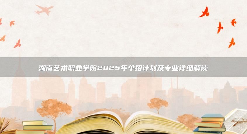 湖南藝術(shù)職業(yè)學(xué)院2025年單招計劃及專業(yè)詳細解讀