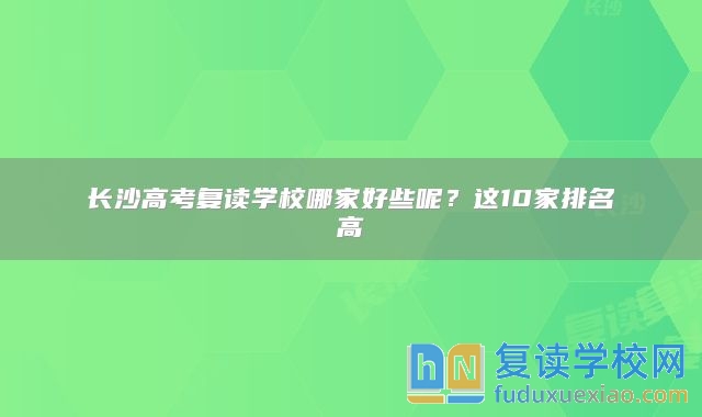 長(zhǎng)沙高考復(fù)讀學(xué)校哪家好些呢？這10家排名高