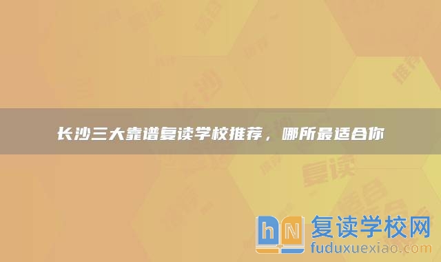 長沙三大靠譜復(fù)讀學(xué)校推薦，哪所最適合你