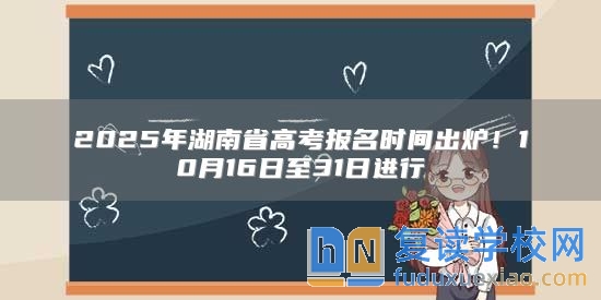 2025年湖南省高考報名時間出爐！10月16日至31日進(jìn)行
