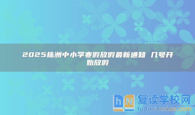 2025株洲中小學(xué)寒假放假最新通知 幾號(hào)開始放假