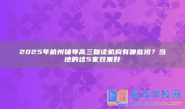 2025年杭州輔導(dǎo)高三復(fù)讀機(jī)構(gòu)有哪些班？當(dāng)?shù)氐倪@5家效果好