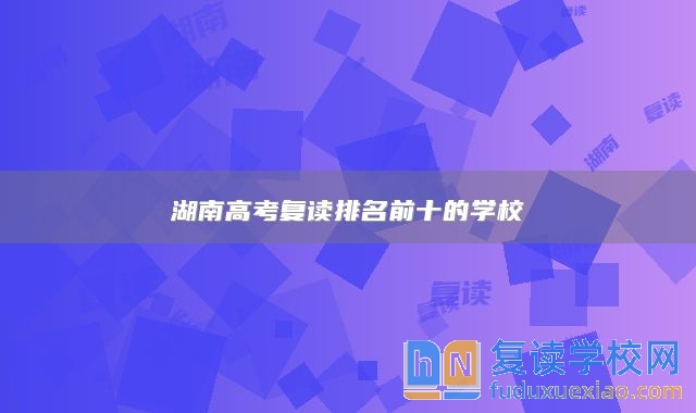 湖南高考復(fù)讀排名前十的學(xué)校