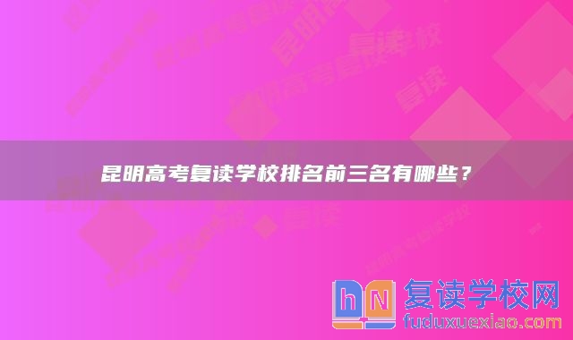 昆明高考復(fù)讀學(xué)校排名前三名有哪些？