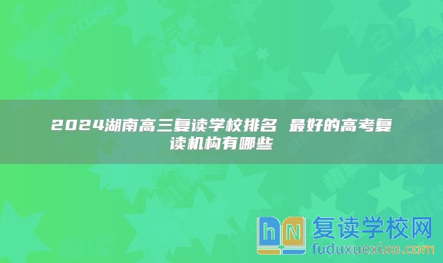 2024湖南高三復(fù)讀學(xué)校排名 最好的高考復(fù)讀機構(gòu)有哪些