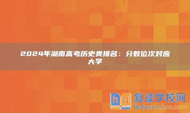 2024年湖南高考?xì)v史類排名:分?jǐn)?shù)位次對(duì)應(yīng)大學(xué)