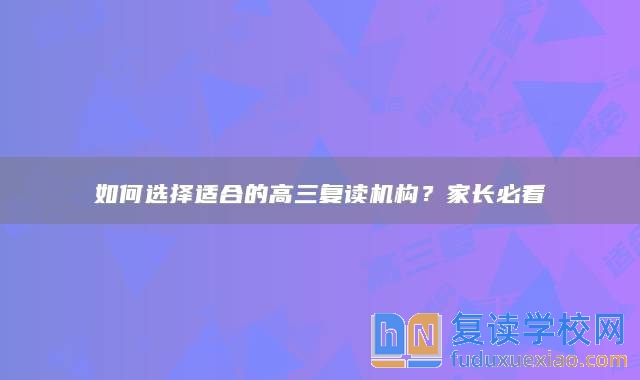 如何選擇適合的高三復(fù)讀機(jī)構(gòu)？家長(zhǎng)必看