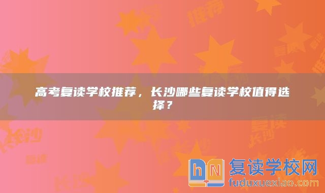 高考復(fù)讀學(xué)校推薦，長沙哪些復(fù)讀學(xué)校值得選擇？