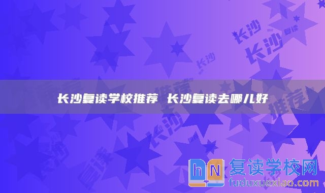 長沙復(fù)讀學(xué)校推薦 長沙復(fù)讀去哪兒好