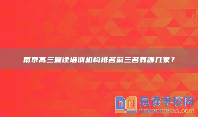 南京高三復(fù)讀培訓(xùn)機(jī)構(gòu)排名前三名有哪幾家？