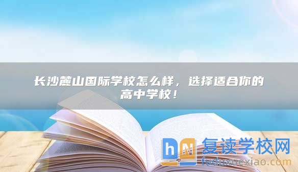 長沙麓山國際學(xué)校怎么樣，選擇適合你的高中學(xué)校！