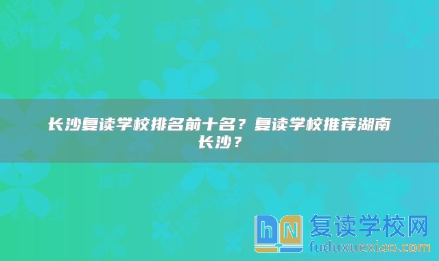 長沙復(fù)讀學(xué)校排名前十名？復(fù)讀學(xué)校推薦湖南長沙？