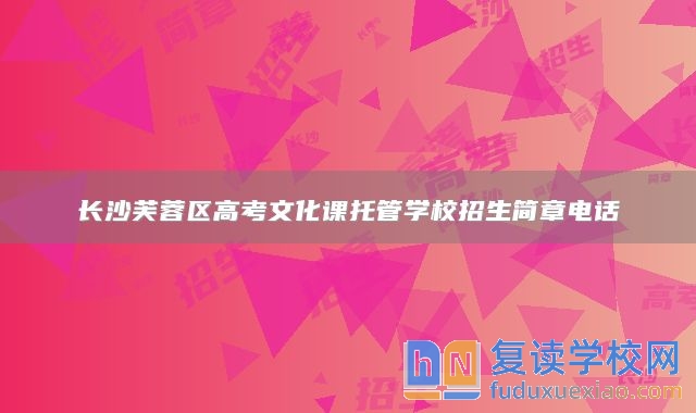 長(zhǎng)沙芙蓉區(qū)高考文化課托管學(xué)校招生簡(jiǎn)章電話