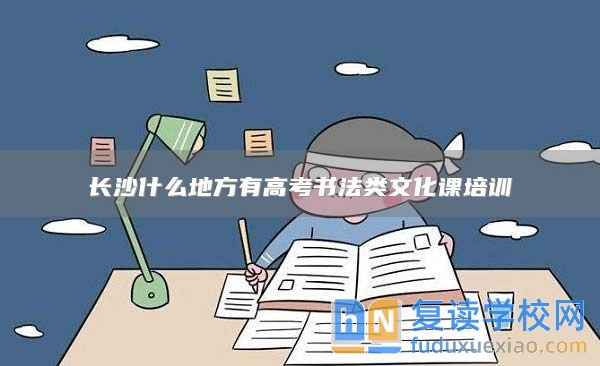 長沙什么地方有高考書法類文化課培訓(xùn)