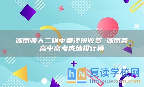 湖南師大二附中復(fù)讀班收費 湖南各高中高考成績排行榜