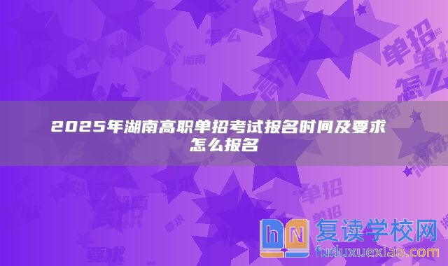2025年湖南高職單招考試報名時間及要求 怎么報名