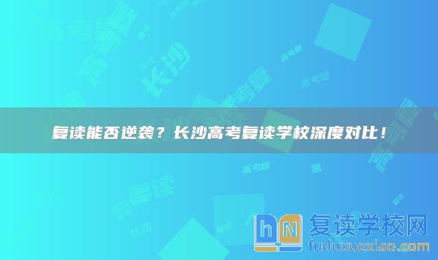 復讀能否逆襲？長沙高考復讀學校深度對比！