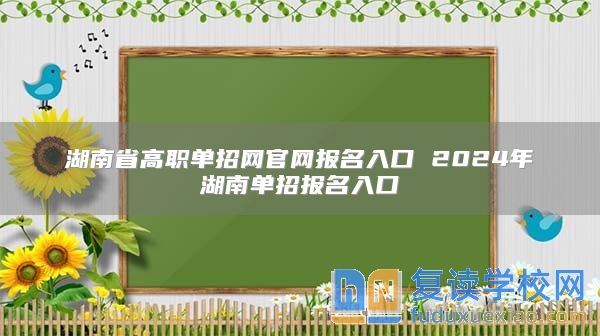 湖南省高職單招網(wǎng)官網(wǎng)報名入口 2024年湖南單招報名入口