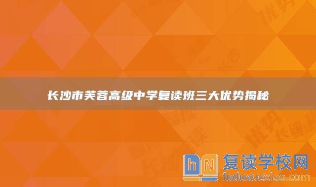 長沙市芙蓉高級(jí)中學(xué)復(fù)讀班三大優(yōu)勢(shì)揭秘
