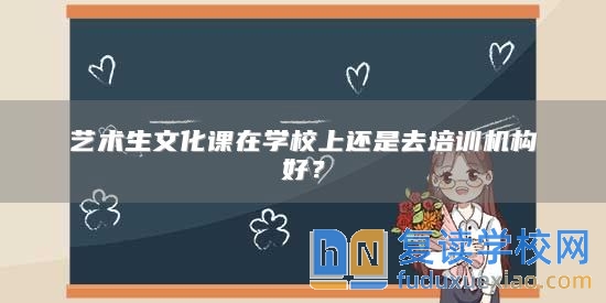 藝術(shù)生文化課在學(xué)校上還是去培訓(xùn)機(jī)構(gòu)好?