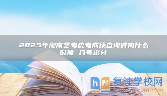 2025年湖南藝考統(tǒng)考成績查詢時間什么時候 幾號出分