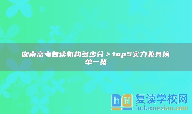 湖南高考復讀機構(gòu)多少分＞top5實力兼具榜單一覽