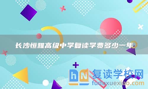 長(zhǎng)沙恒雅高級(jí)中學(xué)復(fù)讀學(xué)費(fèi)多少一年