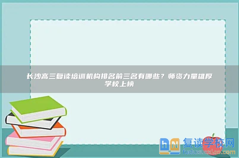 長沙高三復(fù)讀培訓(xùn)機(jī)構(gòu)排名前三名有哪些？師資力量雄厚學(xué)校上榜