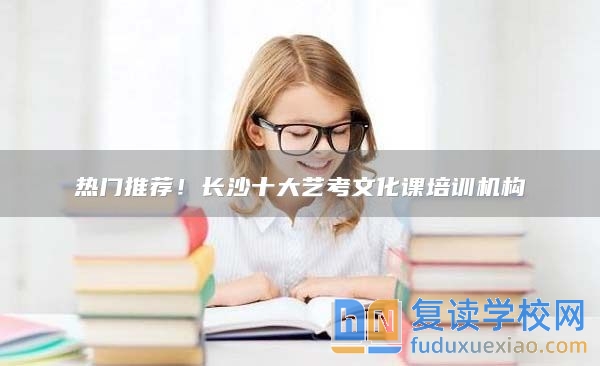 熱門推薦！長沙十大藝考文化課培訓(xùn)機(jī)構(gòu)