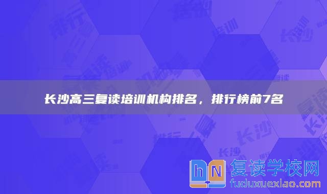 長沙高三復(fù)讀培訓(xùn)機(jī)構(gòu)排名，排行榜前7名